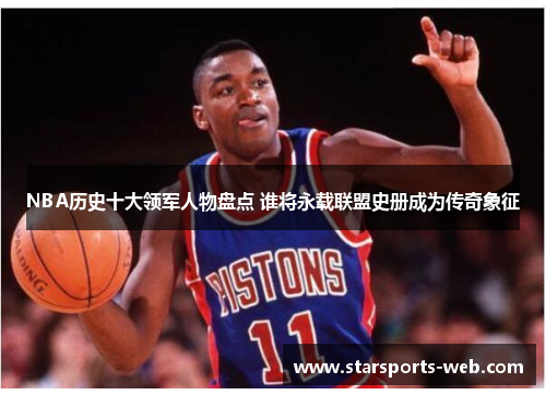 NBA历史十大领军人物盘点 谁将永载联盟史册成为传奇象征