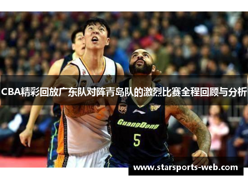CBA精彩回放广东队对阵青岛队的激烈比赛全程回顾与分析